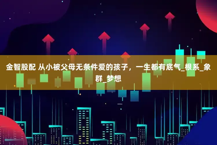 金智股配 从小被父母无条件爱的孩子，一生都有底气_根系_象群_梦想