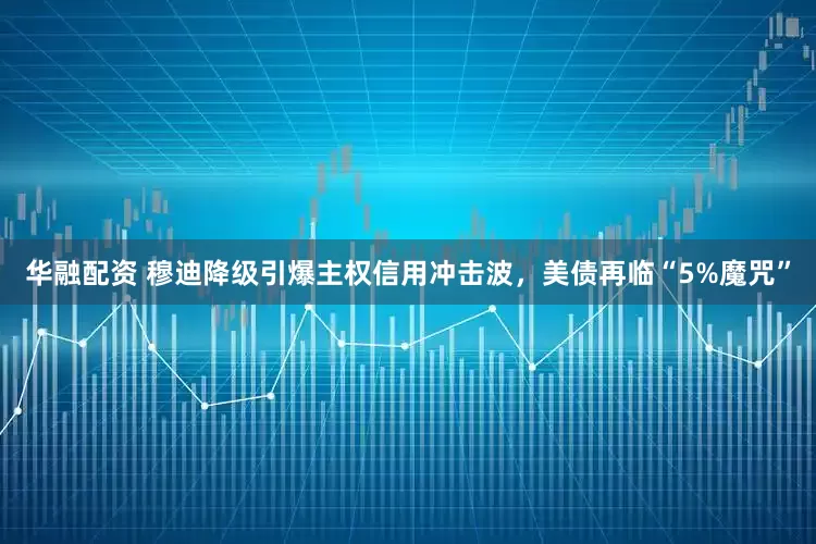 华融配资 穆迪降级引爆主权信用冲击波，美债再临“5%魔咒”