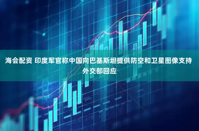 海会配资 印度军官称中国向巴基斯坦提供防空和卫星图像支持 外交部回应