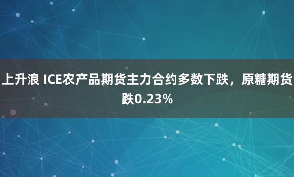 上升浪 ICE农产品期货主力合约多数下跌，原糖期货跌0.23%