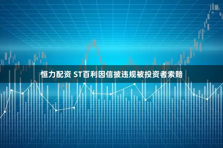 恒力配资 ST百利因信披违规被投资者索赔