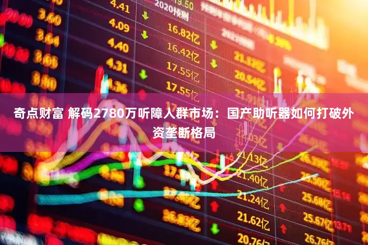 奇点财富 解码2780万听障人群市场：国产助听器如何打破外资垄断格局