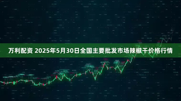 万利配资 2025年5月30日全国主要批发市场辣椒干价格行情