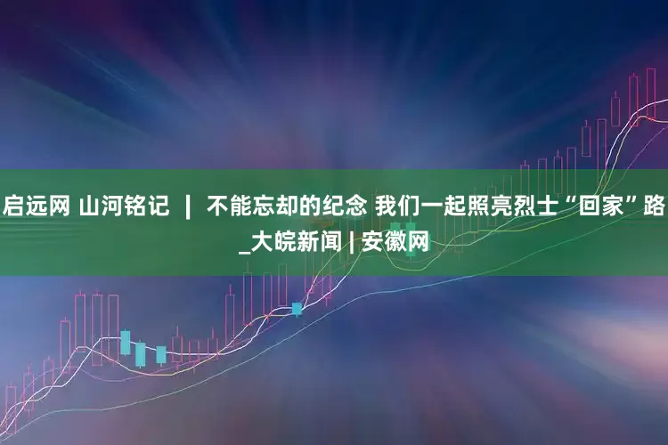 启远网 山河铭记 ∣ 不能忘却的纪念 我们一起照亮烈士“回家”路_大皖新闻 | 安徽网