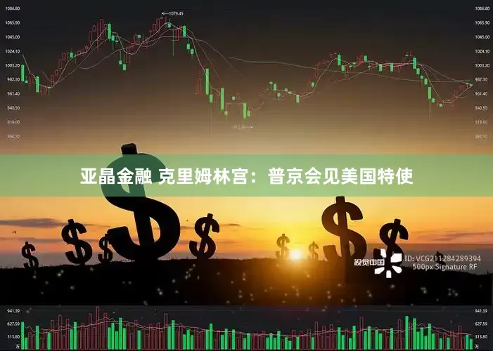 亚晶金融 克里姆林宫：普京会见美国特使