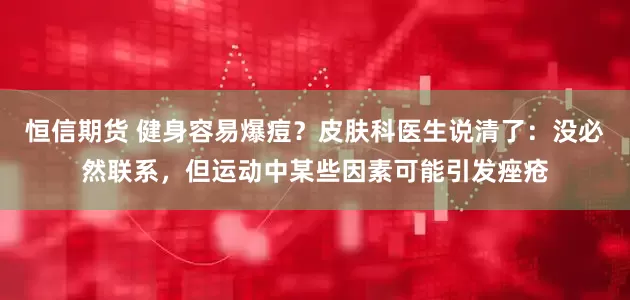恒信期货 健身容易爆痘？皮肤科医生说清了：没必然联系，但运动中某些因素可能引发痤疮