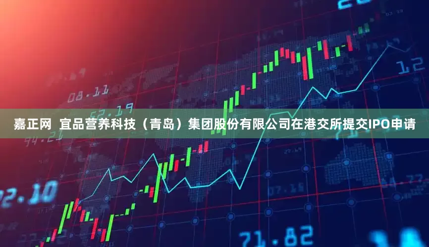 嘉正网  宜品营养科技（青岛）集团股份有限公司在港交所提交IPO申请