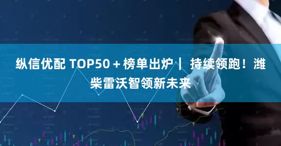 纵信优配 TOP50＋榜单出炉｜ 持续领跑！潍柴雷沃智领新未来