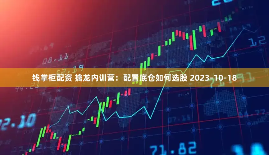 钱掌柜配资 擒龙内训营：配置底仓如何选股 2023-10-18