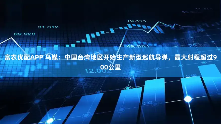 富农优配APP 乌媒：中国台湾地区开始生产新型巡航导弹，最大射程超过900公里