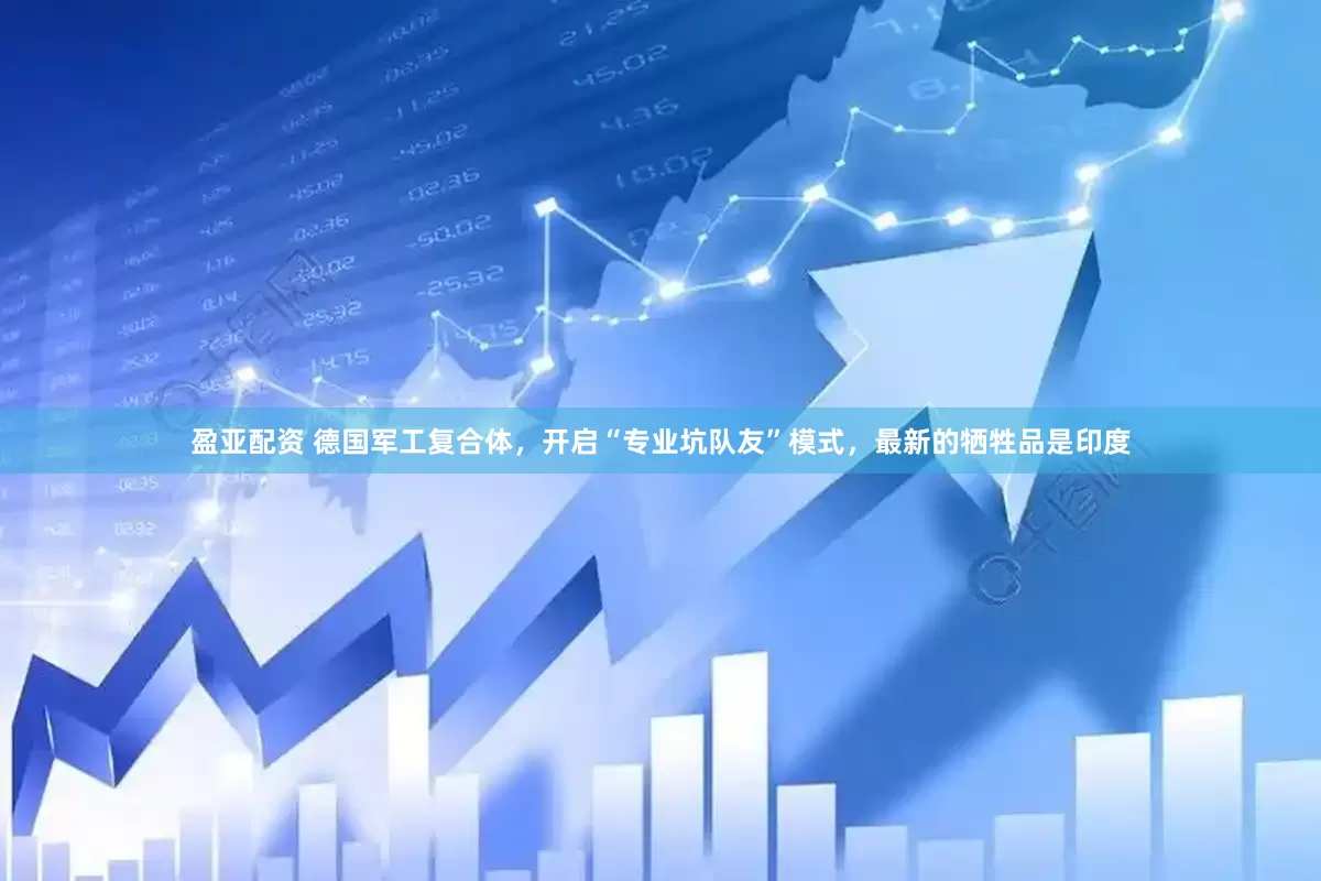 盈亚配资 德国军工复合体，开启“专业坑队友”模式，最新的牺牲品是印度
