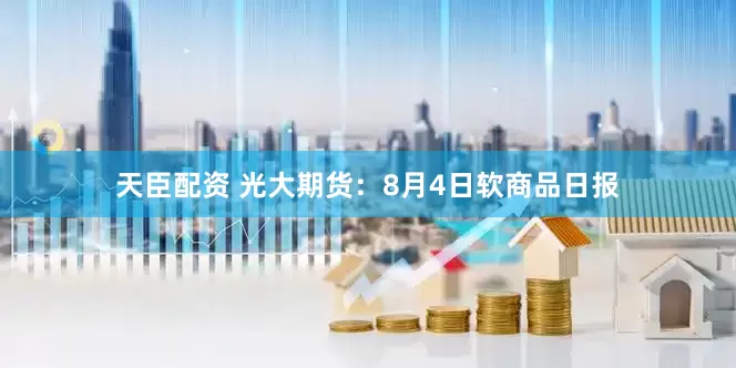 天臣配资 光大期货：8月4日软商品日报