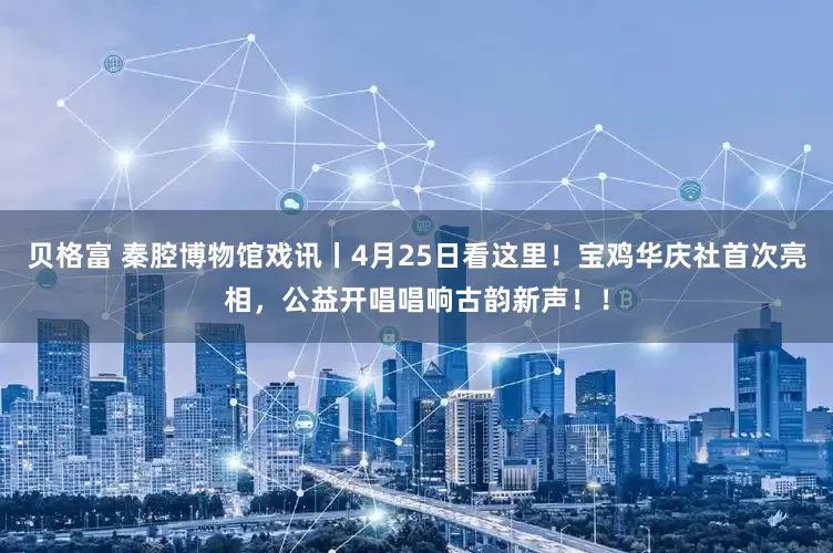 贝格富 秦腔博物馆戏讯丨4月25日看这里！宝鸡华庆社首次亮相，公益开唱唱响古韵新声！！