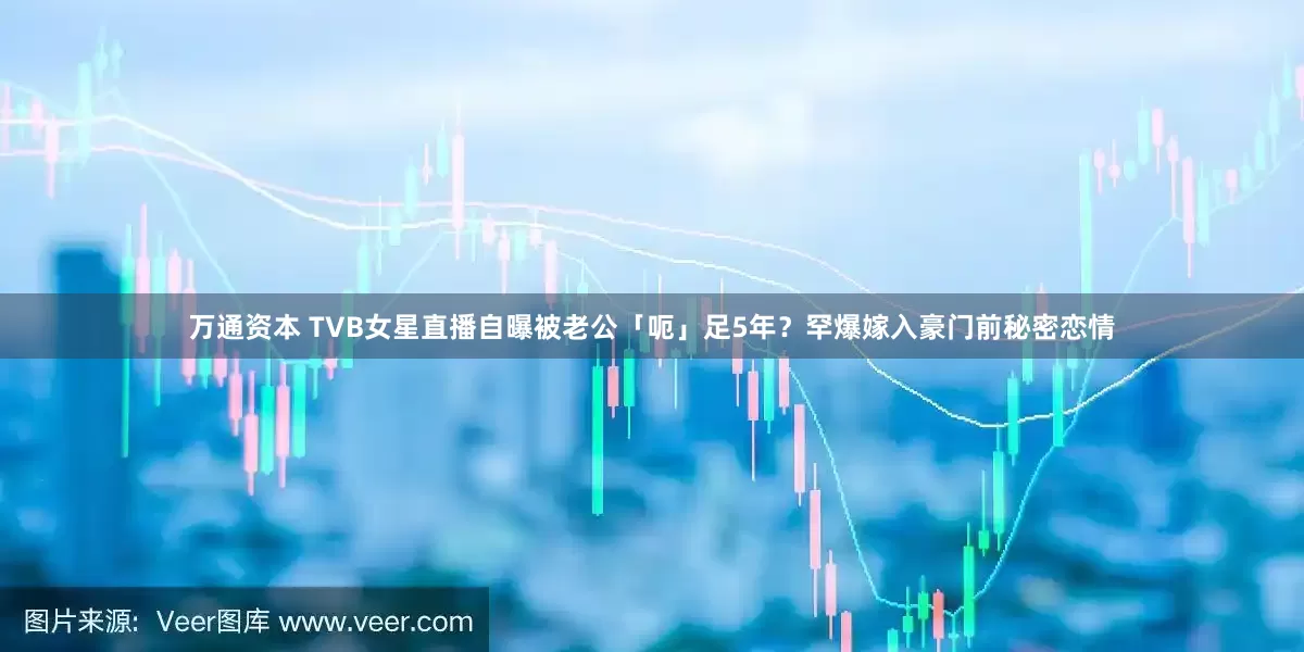 万通资本 TVB女星直播自曝被老公「呃」足5年？罕爆嫁入豪门前秘密恋情