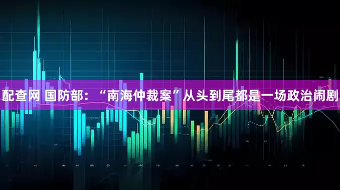 配查网 国防部：“南海仲裁案”从头到尾都是一场政治闹剧