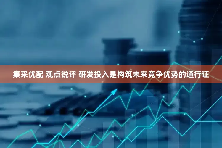 集采优配 观点锐评 研发投入是构筑未来竞争优势的通行证